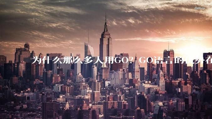 为什么那么多人用GO？GO语言的优势在哪里？