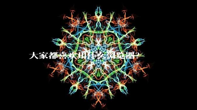 大家都喜欢用什么浏览器？