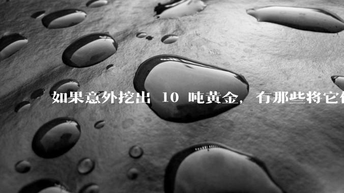 如果意外挖出 10 吨黄金，有那些将它们洗白、正常使用的方法？