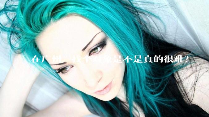 在广州，找个对象是不是真的很难？