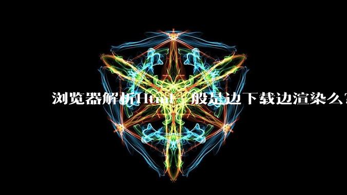 浏览器解析Html一般是边下载边渲染么？如果是边下载边渲染的话，Html又使用GZIP格式传输，如何能够做到没有完全下载就可以渲染的呢？