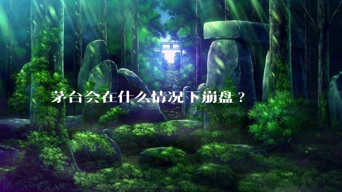 茅台会在什么情况下崩盘?