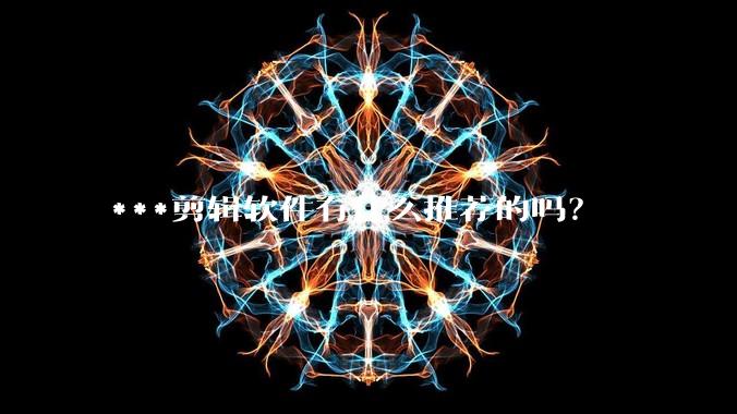 ***剪辑软件有什么推荐的吗？