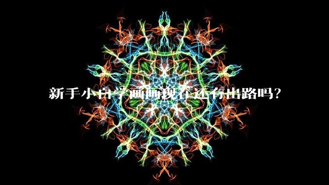 新手小白学画画现在还有出路吗？