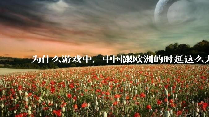 为什么游戏中，中国跟欧洲的时延这么大，是否是海底光缆距离过长的原因？