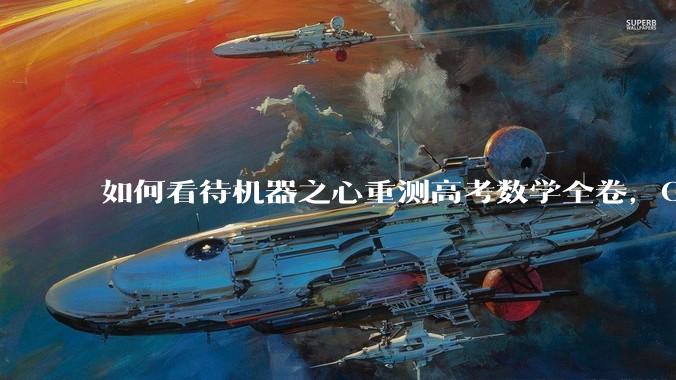 如何看待机器之心重测高考数学全卷，Gemini夺冠，豆包DeepSeek并列第二？