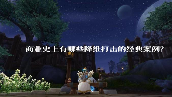 商业史上有哪些降维打击的经典案例？