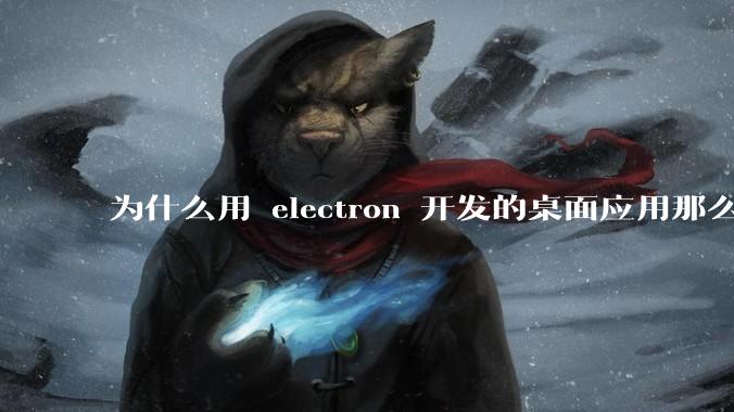 为什么用 electron 开发的桌面应用那么多？