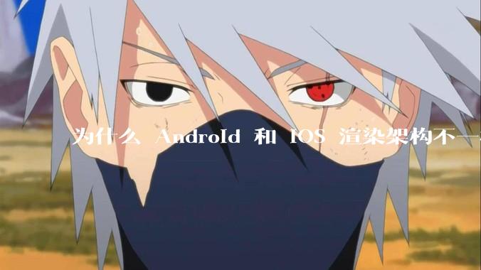 为什么 Android 和 iOS 渲染架构不一样，各有什么优劣势？