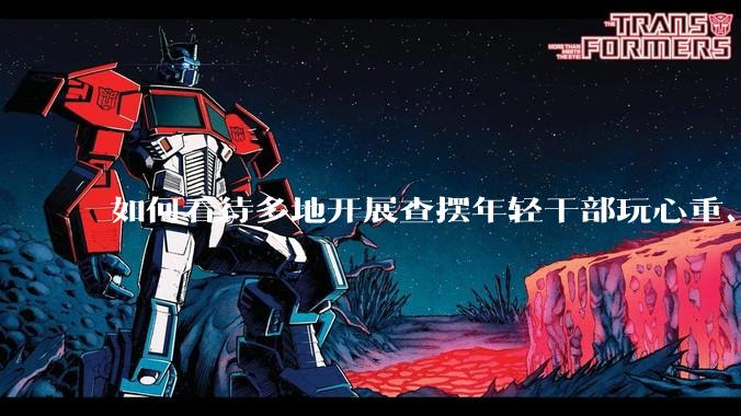 如何看待多地开展查摆年轻干部玩心重、混日子、说话随意、口大气粗等问题的行动？