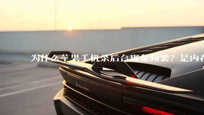 为什么苹果手机杀后台现象频繁？是内存不够、后台管理严格还是其他原因呢？