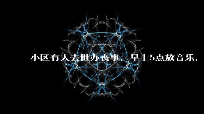 小区有人去世办丧事，早上5点放音乐，我报警有错吗？