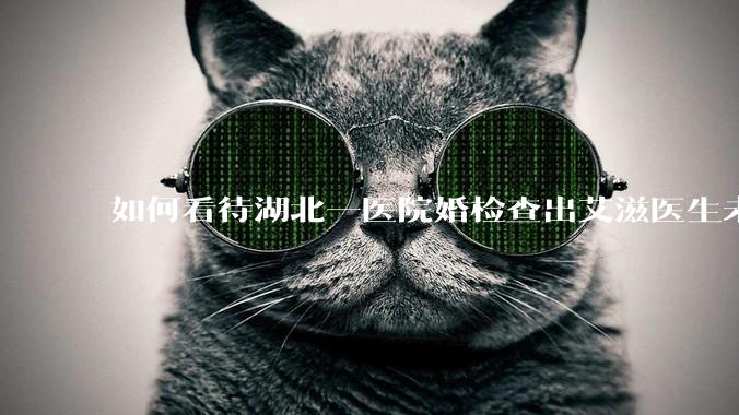 如何看待湖北一医院婚检查出艾滋医生未告知伴侣致感染，医生被停职？反映出哪些问题？