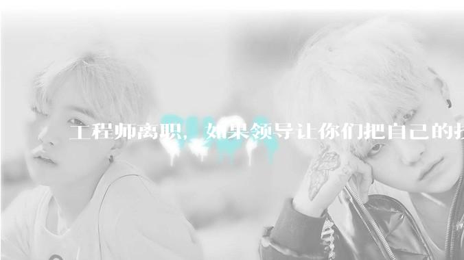 工程师离职，如果领导让你们把自己的技术教会一个人才能走，你们会教吗？