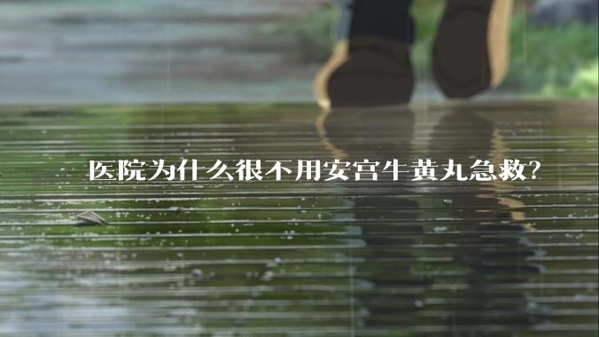 医院为什么很不用安宫牛黄丸急救？