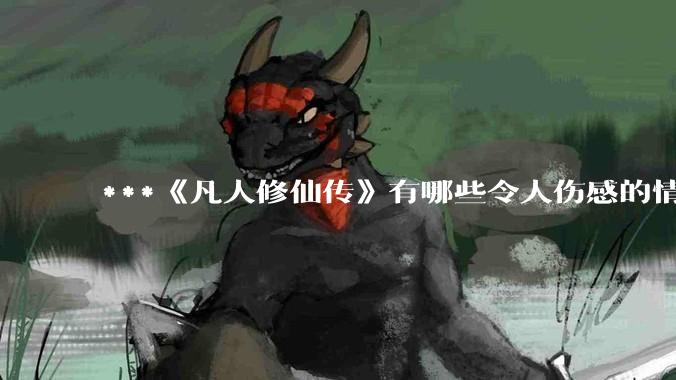 ***《凡人修仙传》有哪些令人伤感的情节？