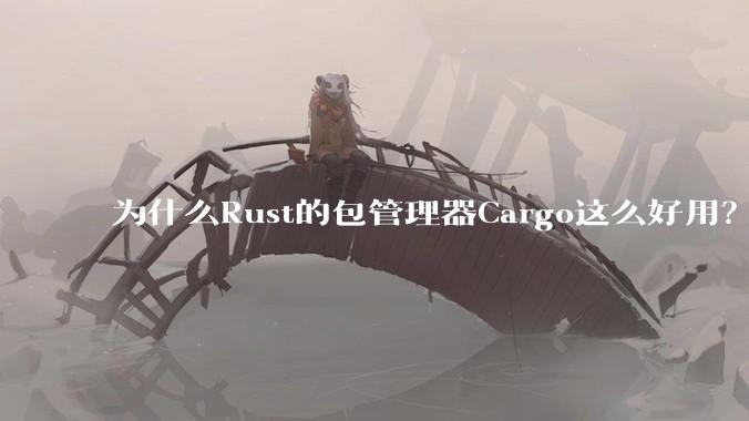 为什么Rust的包管理器Cargo这么好用？
