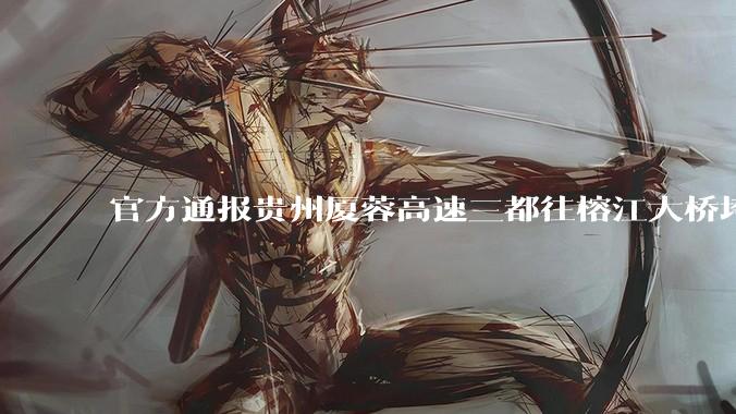 官方通报贵州厦蓉高速三都往榕江大桥垮塌，因持续强降雨诱发山体滑坡导致，目前情况如何？